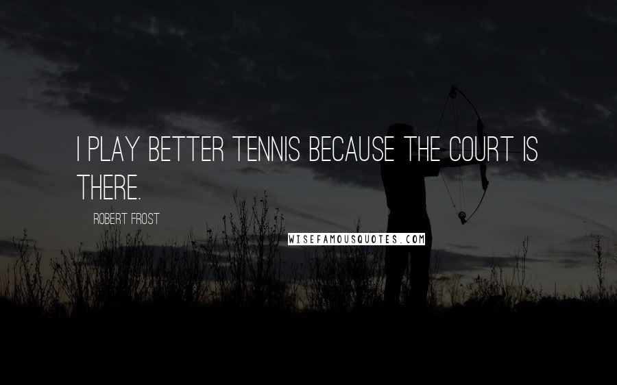 Robert Frost Quotes: I play better tennis because the court is there.