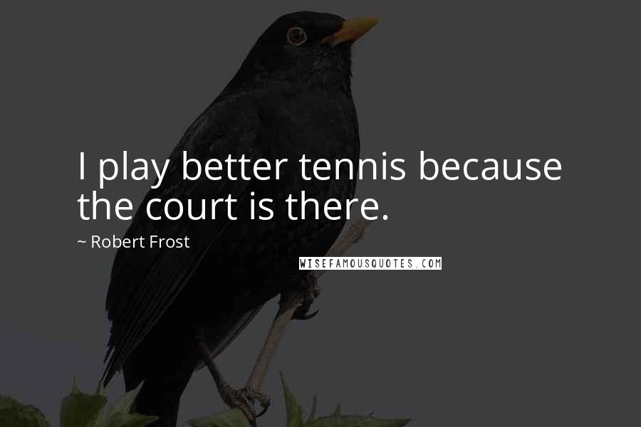 Robert Frost Quotes: I play better tennis because the court is there.