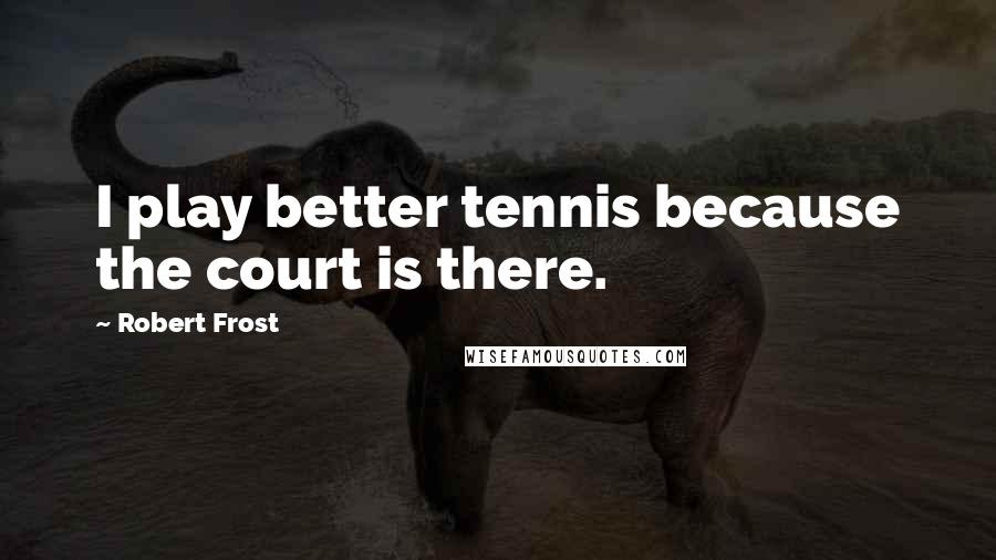 Robert Frost Quotes: I play better tennis because the court is there.