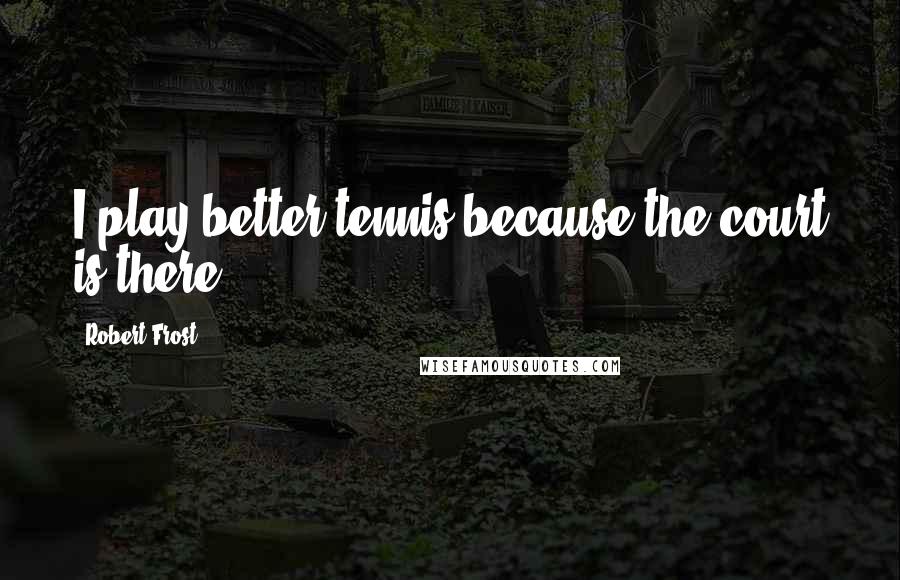 Robert Frost Quotes: I play better tennis because the court is there.