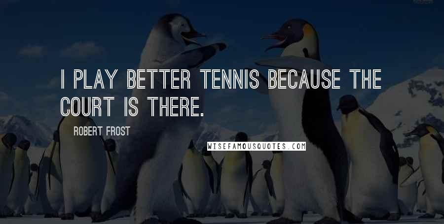 Robert Frost Quotes: I play better tennis because the court is there.