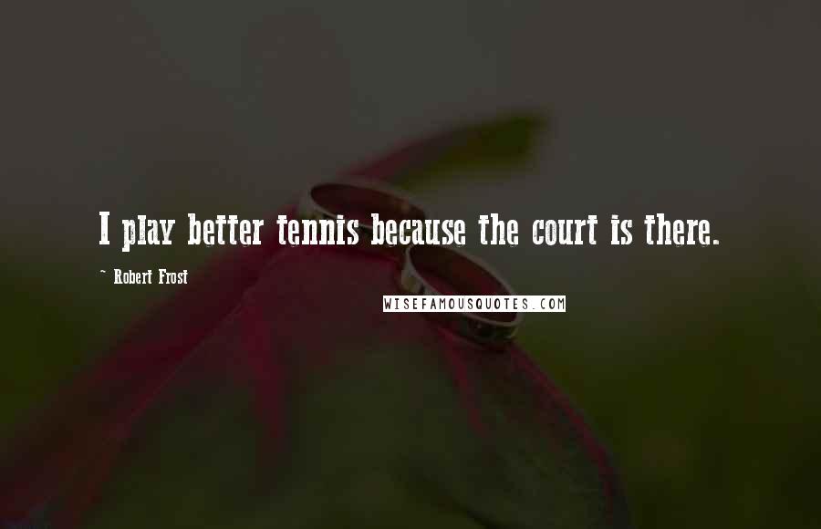 Robert Frost Quotes: I play better tennis because the court is there.