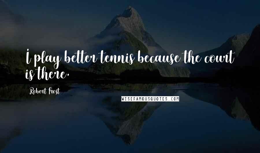 Robert Frost Quotes: I play better tennis because the court is there.