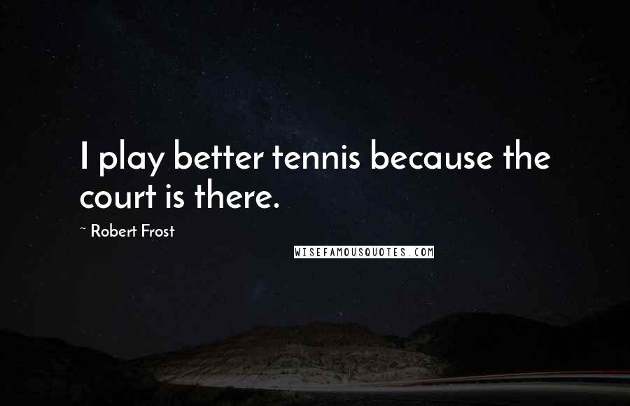 Robert Frost Quotes: I play better tennis because the court is there.