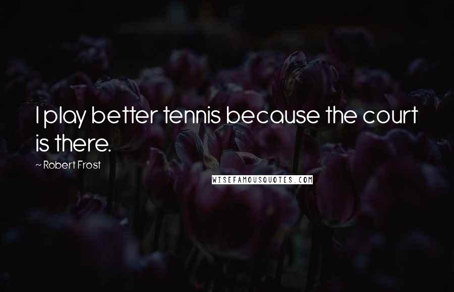 Robert Frost Quotes: I play better tennis because the court is there.