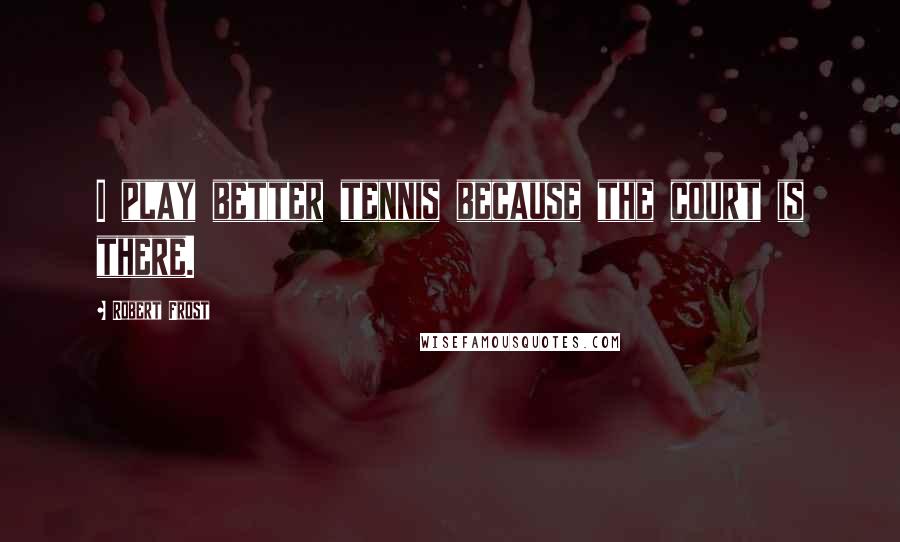 Robert Frost Quotes: I play better tennis because the court is there.