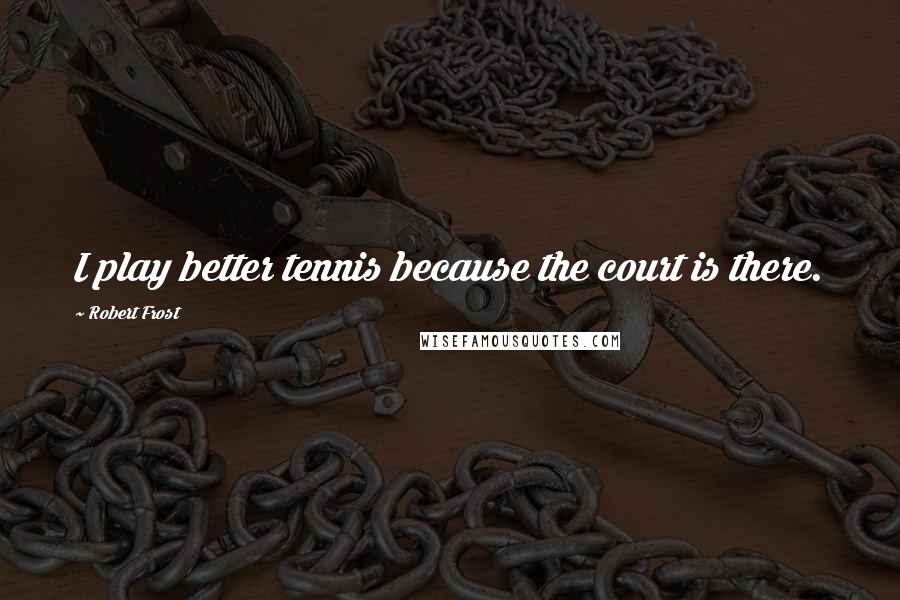 Robert Frost Quotes: I play better tennis because the court is there.