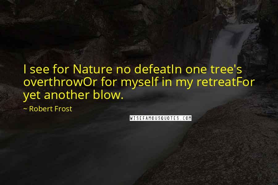 Robert Frost Quotes: I see for Nature no defeatIn one tree's overthrowOr for myself in my retreatFor yet another blow.