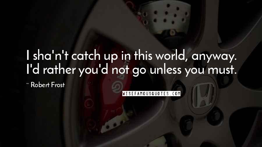 Robert Frost Quotes: I sha'n't catch up in this world, anyway. I'd rather you'd not go unless you must.