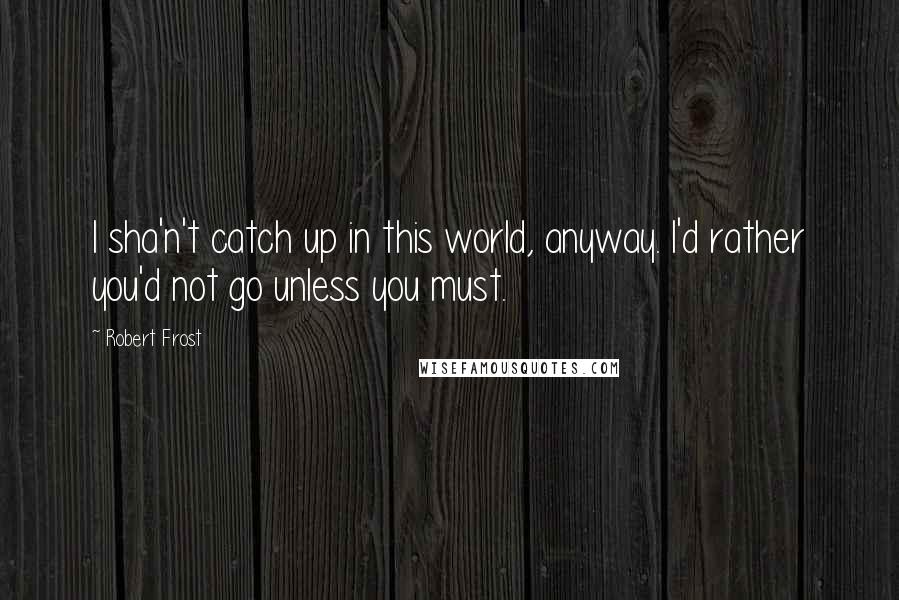 Robert Frost Quotes: I sha'n't catch up in this world, anyway. I'd rather you'd not go unless you must.