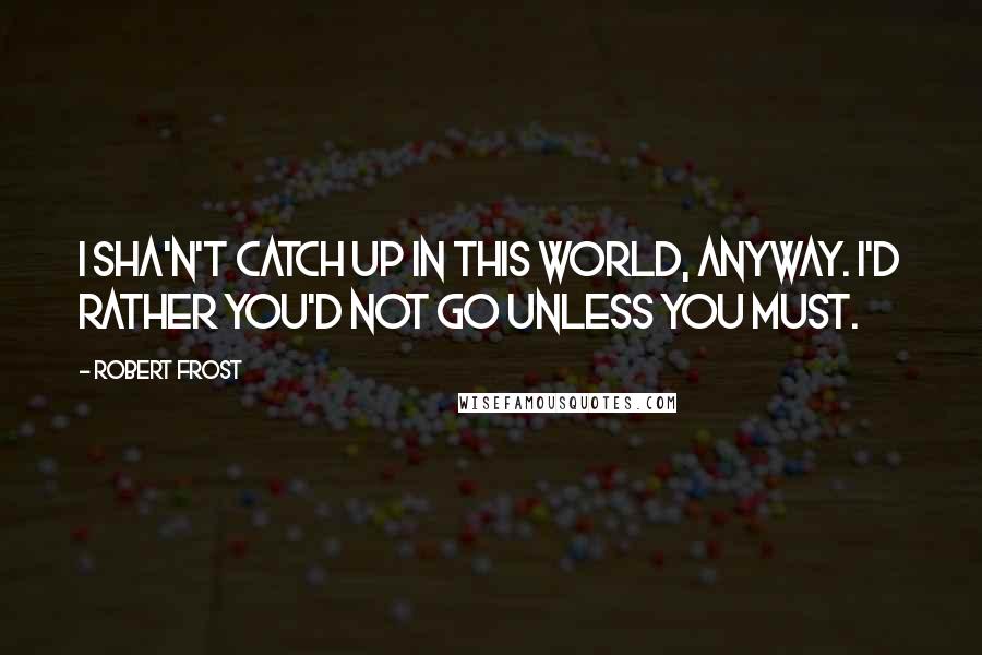 Robert Frost Quotes: I sha'n't catch up in this world, anyway. I'd rather you'd not go unless you must.