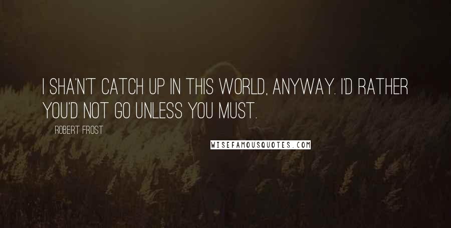 Robert Frost Quotes: I sha'n't catch up in this world, anyway. I'd rather you'd not go unless you must.