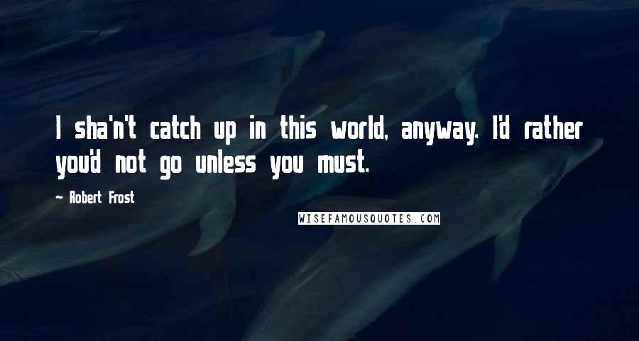 Robert Frost Quotes: I sha'n't catch up in this world, anyway. I'd rather you'd not go unless you must.