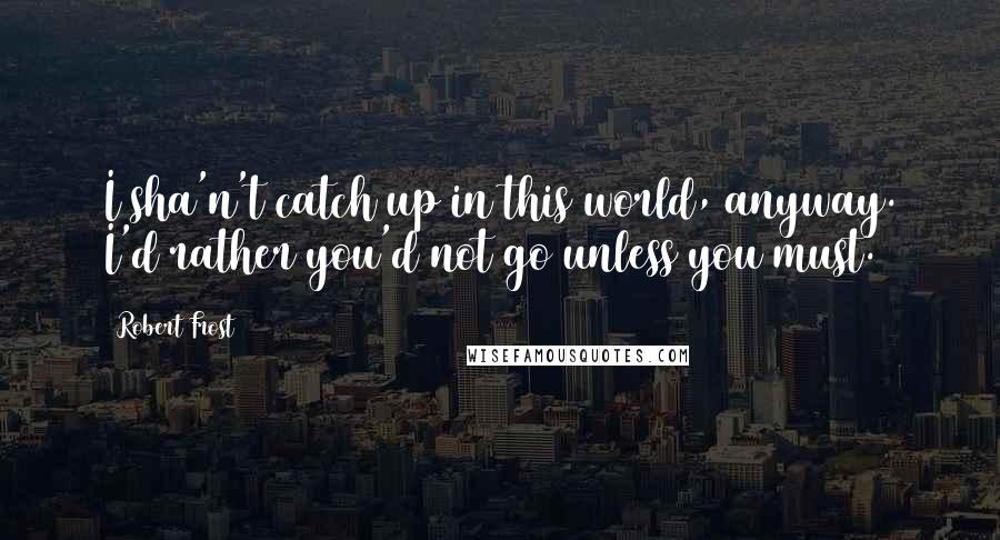 Robert Frost Quotes: I sha'n't catch up in this world, anyway. I'd rather you'd not go unless you must.