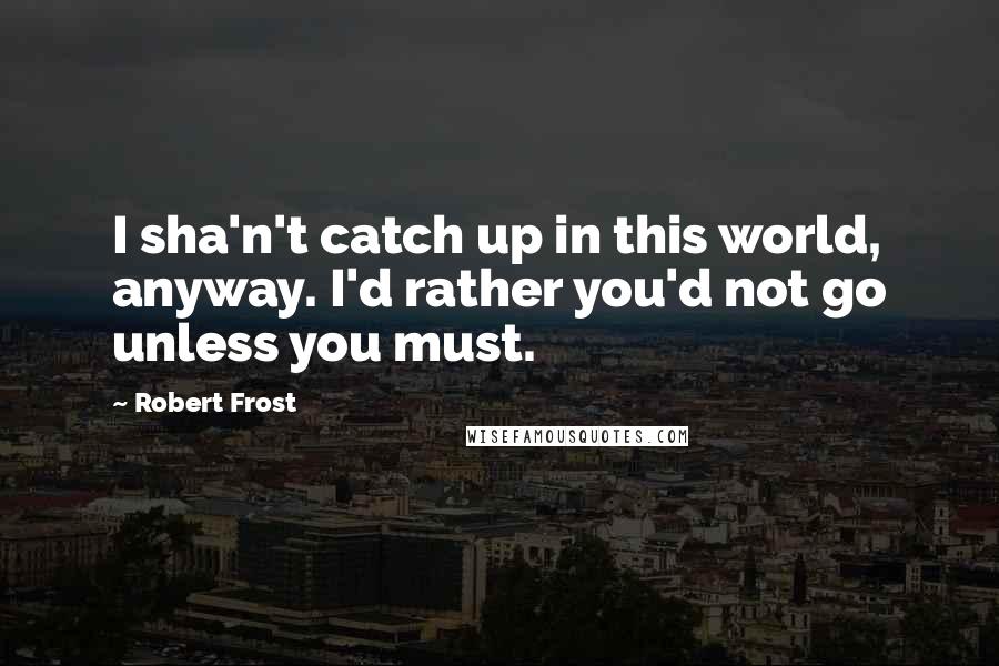 Robert Frost Quotes: I sha'n't catch up in this world, anyway. I'd rather you'd not go unless you must.