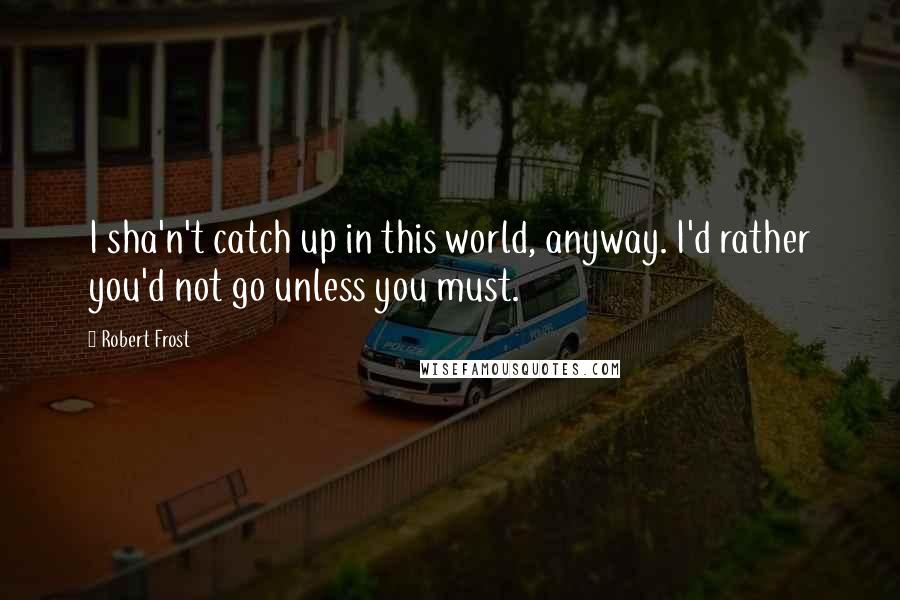 Robert Frost Quotes: I sha'n't catch up in this world, anyway. I'd rather you'd not go unless you must.