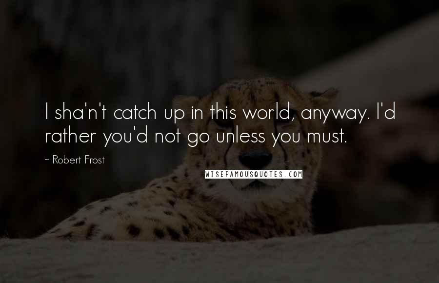 Robert Frost Quotes: I sha'n't catch up in this world, anyway. I'd rather you'd not go unless you must.