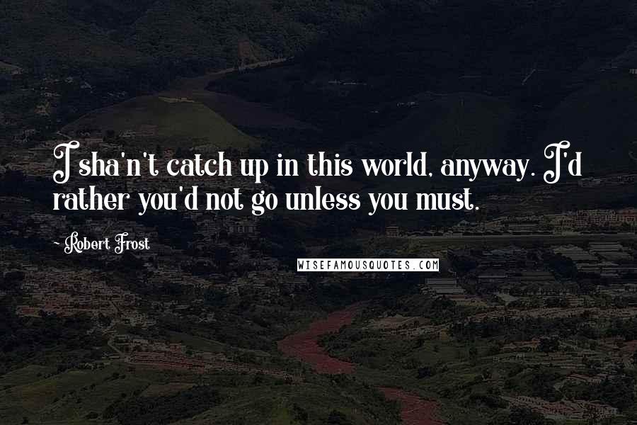 Robert Frost Quotes: I sha'n't catch up in this world, anyway. I'd rather you'd not go unless you must.