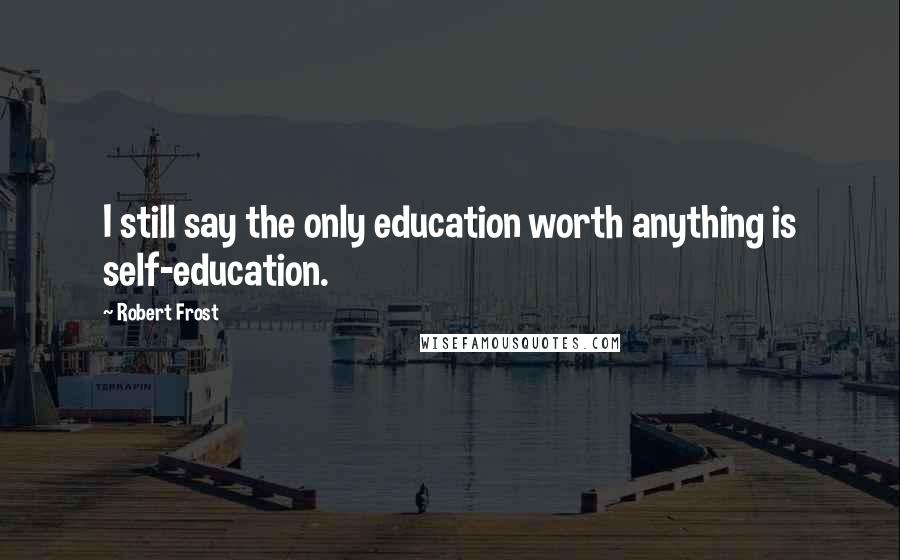 Robert Frost Quotes: I still say the only education worth anything is self-education.