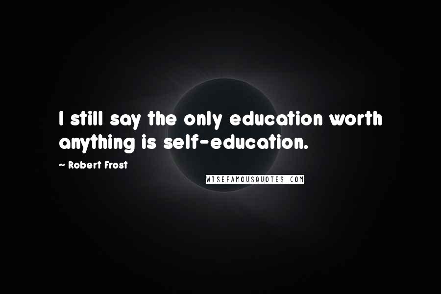 Robert Frost Quotes: I still say the only education worth anything is self-education.