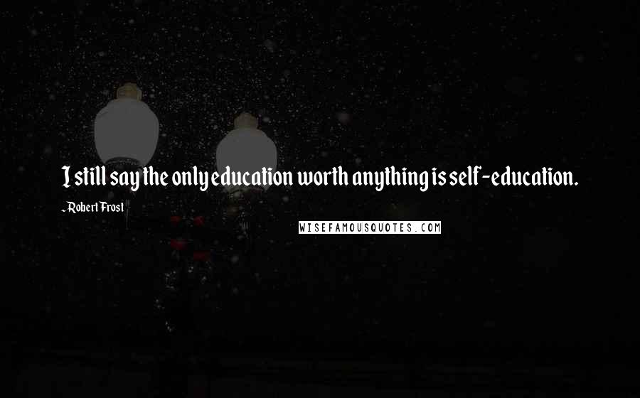 Robert Frost Quotes: I still say the only education worth anything is self-education.