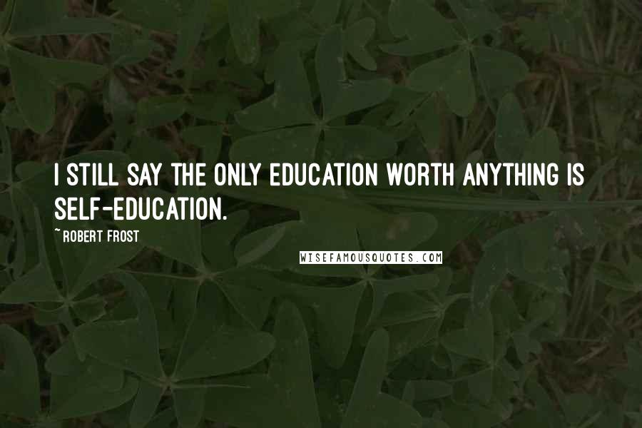 Robert Frost Quotes: I still say the only education worth anything is self-education.