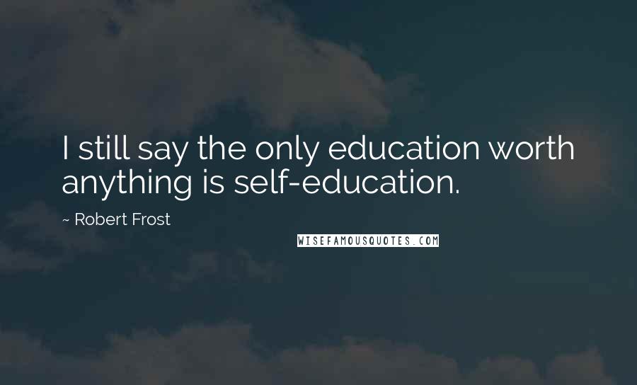 Robert Frost Quotes: I still say the only education worth anything is self-education.