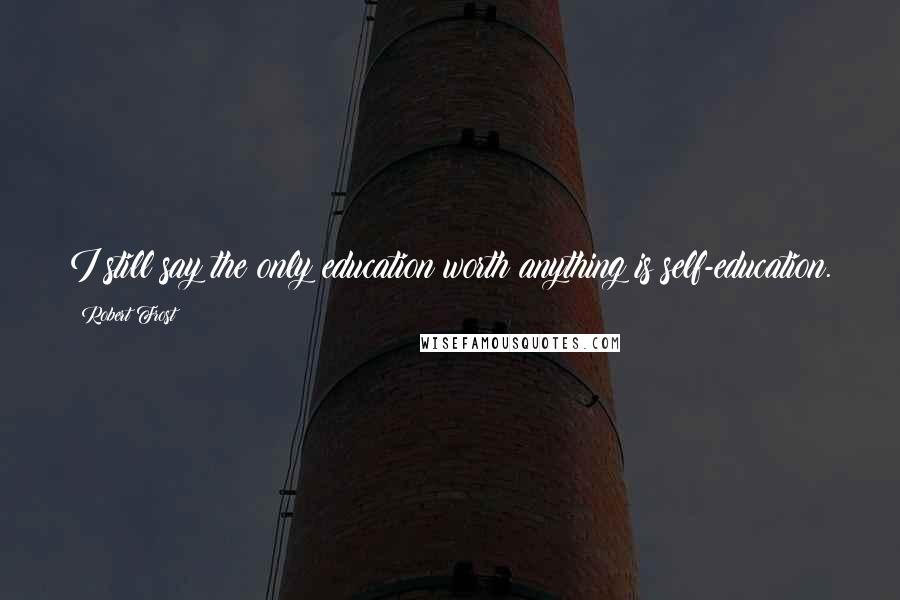 Robert Frost Quotes: I still say the only education worth anything is self-education.
