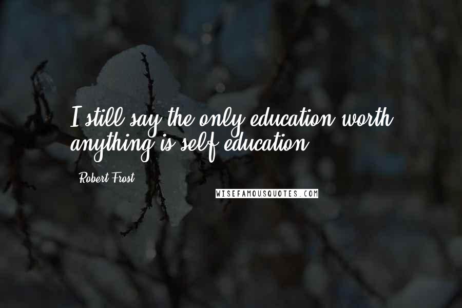 Robert Frost Quotes: I still say the only education worth anything is self-education.