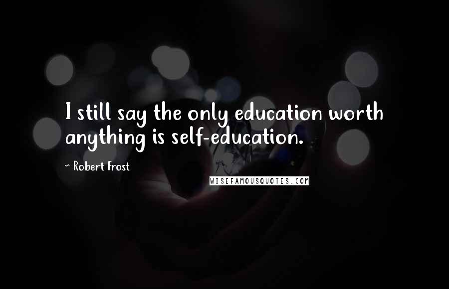 Robert Frost Quotes: I still say the only education worth anything is self-education.