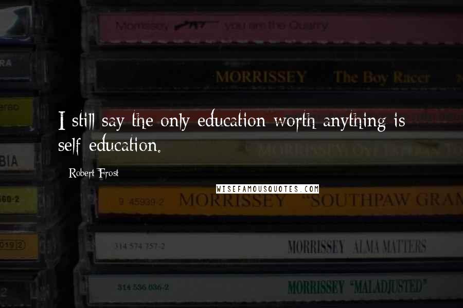 Robert Frost Quotes: I still say the only education worth anything is self-education.