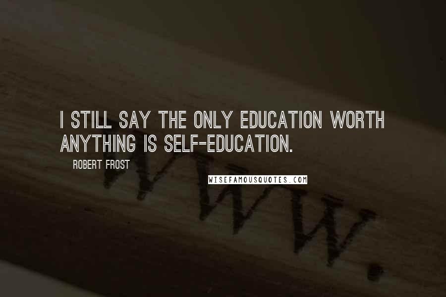 Robert Frost Quotes: I still say the only education worth anything is self-education.
