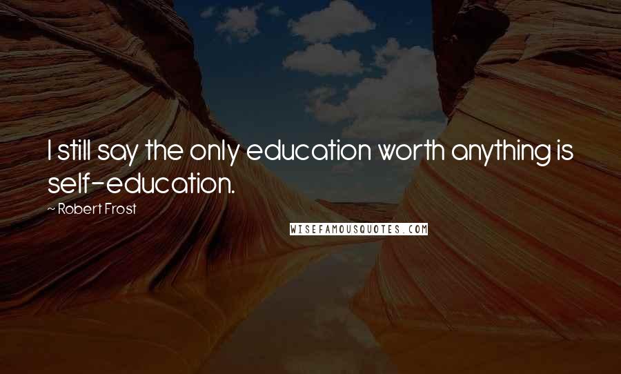 Robert Frost Quotes: I still say the only education worth anything is self-education.