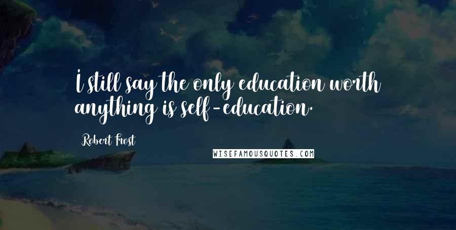 Robert Frost Quotes: I still say the only education worth anything is self-education.
