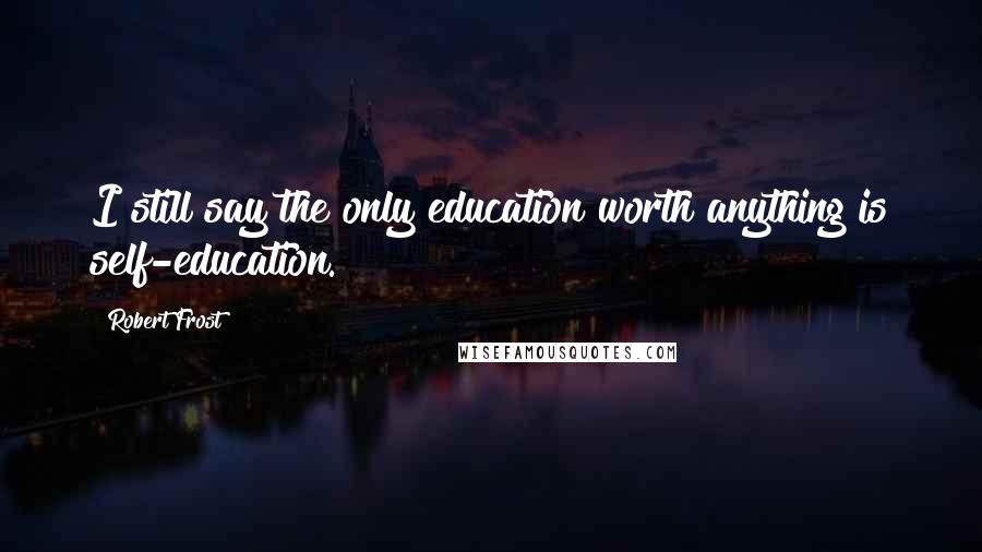 Robert Frost Quotes: I still say the only education worth anything is self-education.
