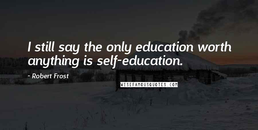 Robert Frost Quotes: I still say the only education worth anything is self-education.