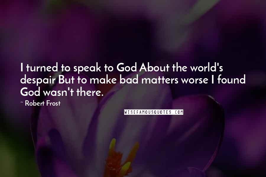 Robert Frost Quotes: I turned to speak to God About the world's despair But to make bad matters worse I found God wasn't there.