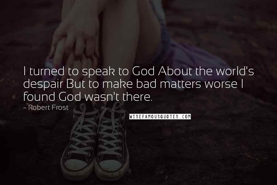 Robert Frost Quotes: I turned to speak to God About the world's despair But to make bad matters worse I found God wasn't there.