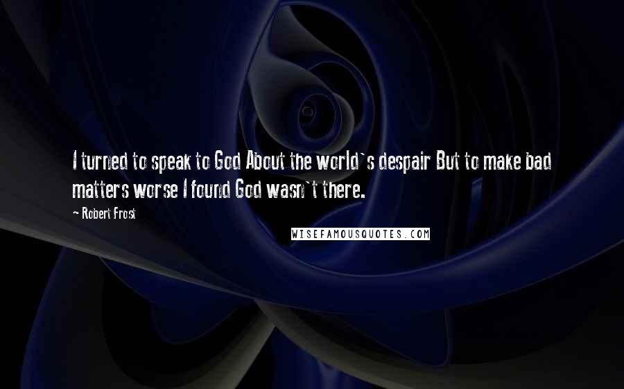Robert Frost Quotes: I turned to speak to God About the world's despair But to make bad matters worse I found God wasn't there.