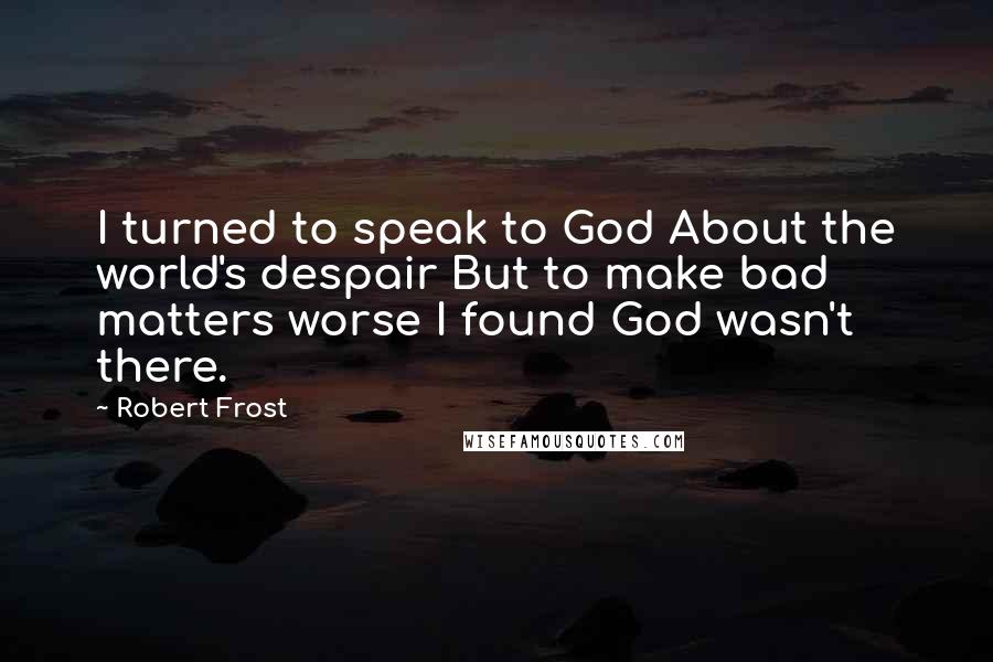 Robert Frost Quotes: I turned to speak to God About the world's despair But to make bad matters worse I found God wasn't there.