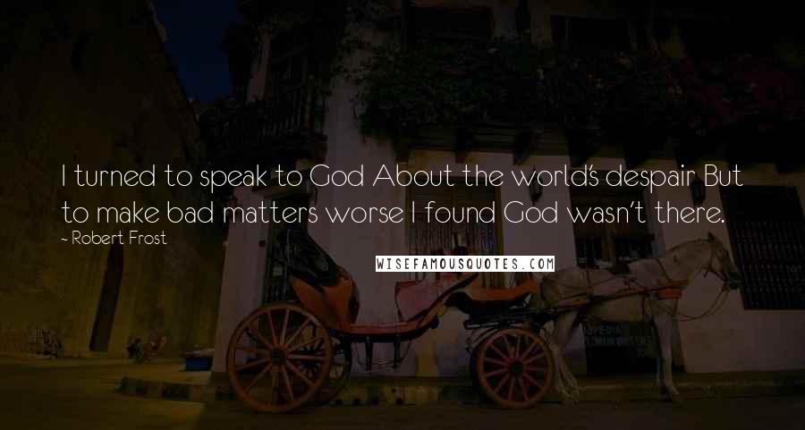 Robert Frost Quotes: I turned to speak to God About the world's despair But to make bad matters worse I found God wasn't there.