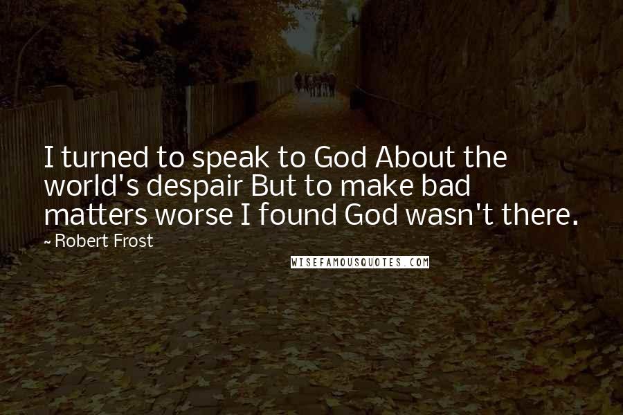 Robert Frost Quotes: I turned to speak to God About the world's despair But to make bad matters worse I found God wasn't there.