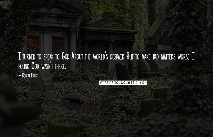 Robert Frost Quotes: I turned to speak to God About the world's despair But to make bad matters worse I found God wasn't there.