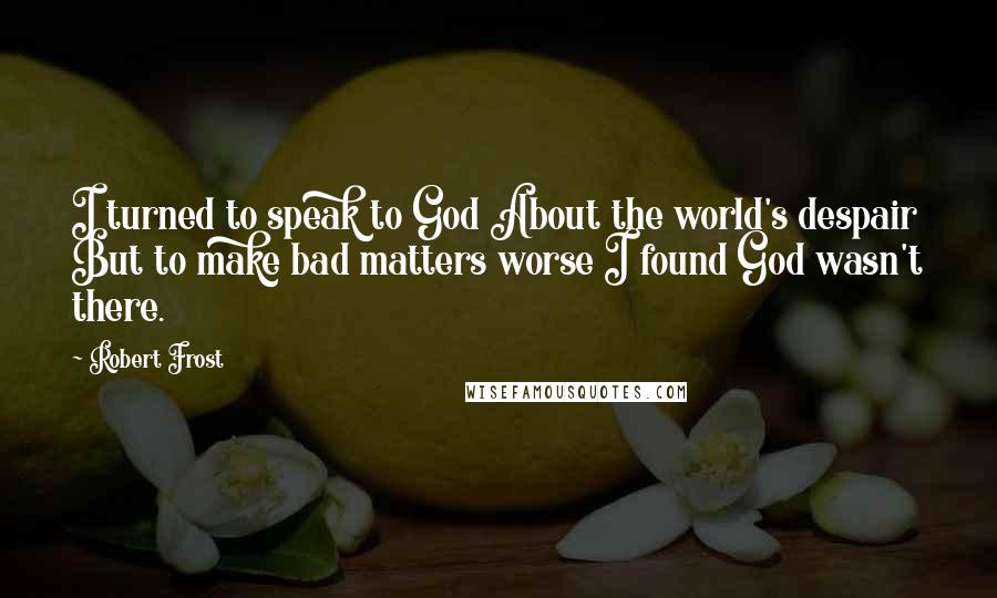 Robert Frost Quotes: I turned to speak to God About the world's despair But to make bad matters worse I found God wasn't there.