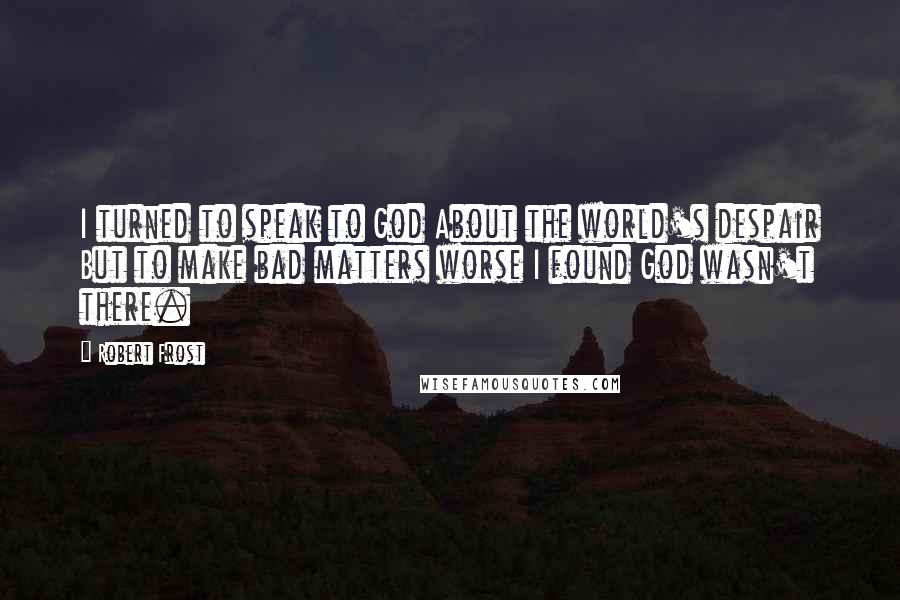 Robert Frost Quotes: I turned to speak to God About the world's despair But to make bad matters worse I found God wasn't there.