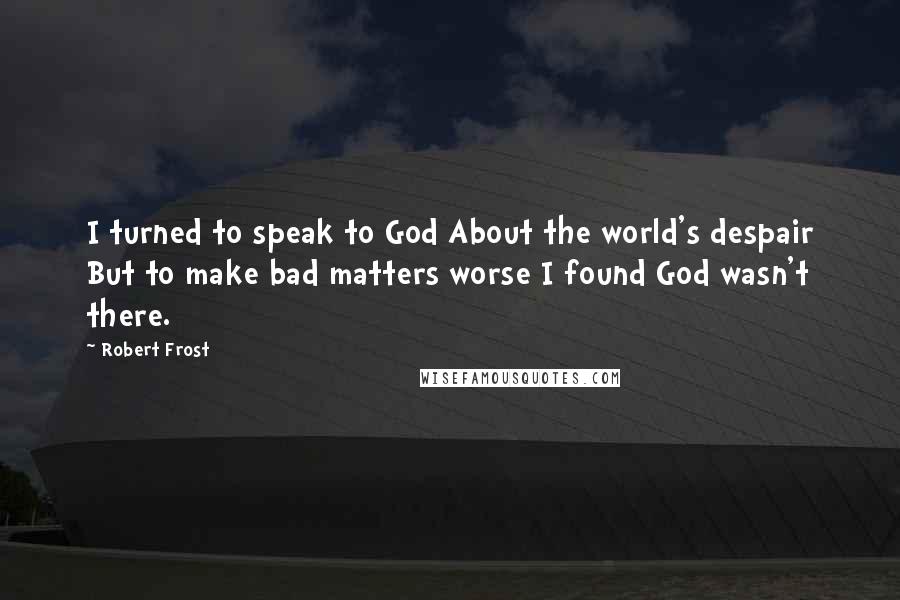 Robert Frost Quotes: I turned to speak to God About the world's despair But to make bad matters worse I found God wasn't there.