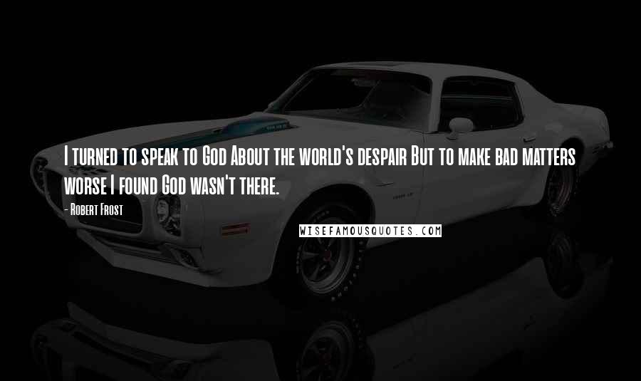 Robert Frost Quotes: I turned to speak to God About the world's despair But to make bad matters worse I found God wasn't there.