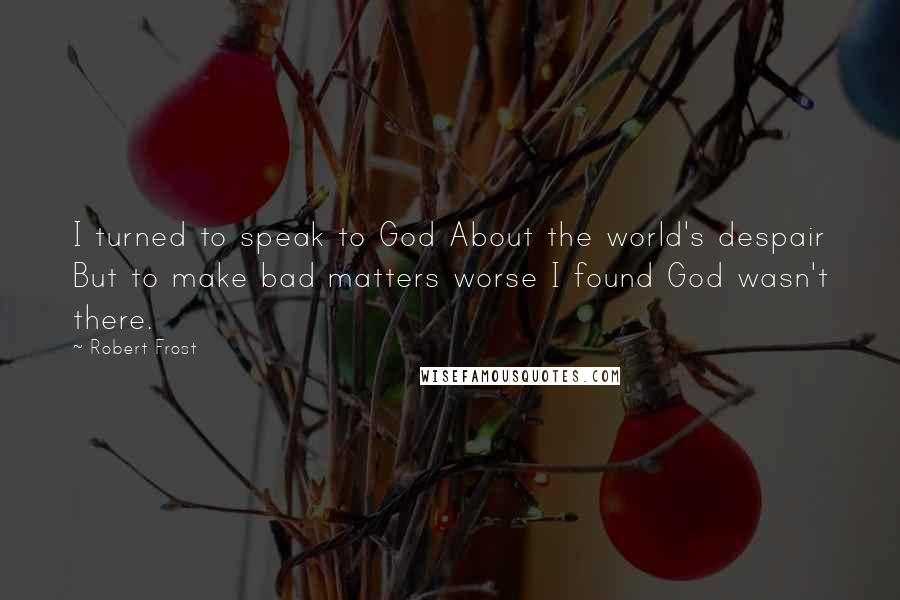 Robert Frost Quotes: I turned to speak to God About the world's despair But to make bad matters worse I found God wasn't there.