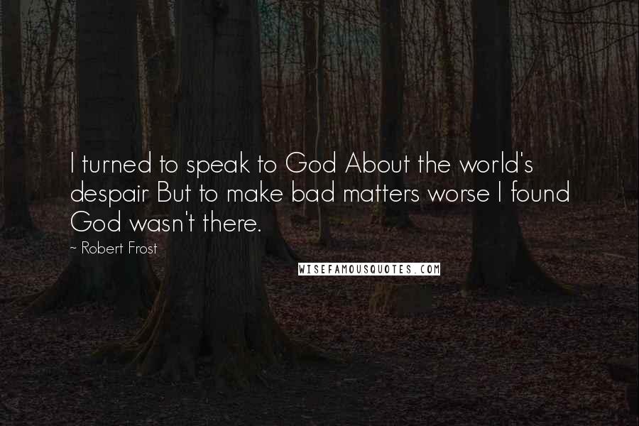 Robert Frost Quotes: I turned to speak to God About the world's despair But to make bad matters worse I found God wasn't there.