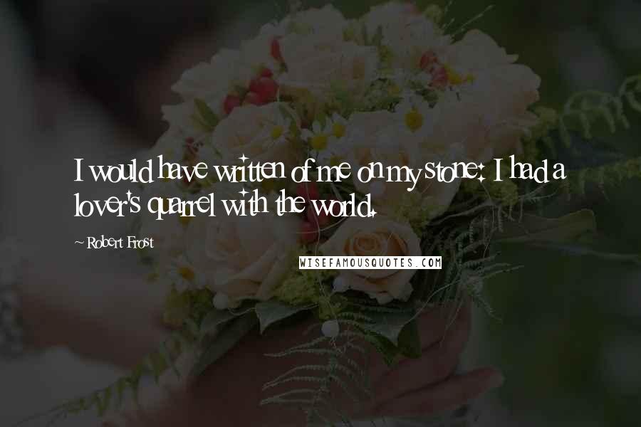 Robert Frost Quotes: I would have written of me on my stone: I had a lover's quarrel with the world.